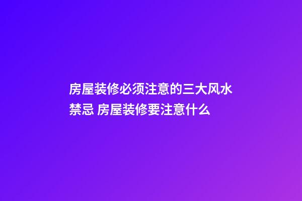房屋装修必须注意的三大风水禁忌 房屋装修要注意什么
